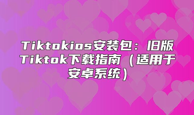 Tiktokios安装包：旧版Tiktok下载指南适用于安卓系统