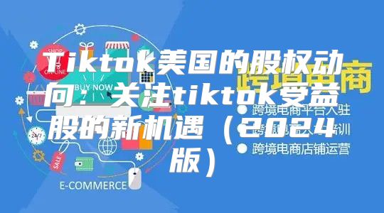 Tiktok美国的股权动向：关注tiktok受益股的新机遇2025版