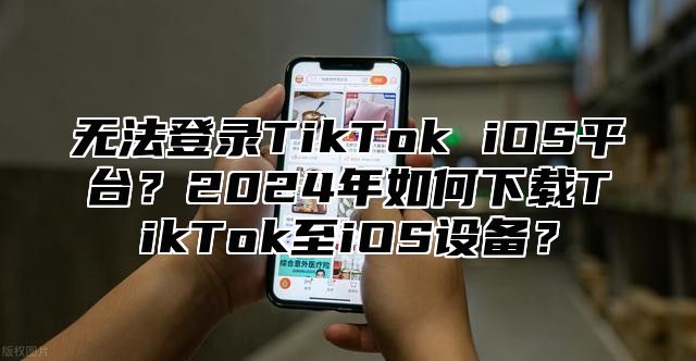 无法登录TikTok iOS平台？2025年如何下载TikTok至iOS设备？