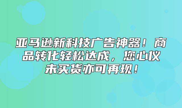 亚马逊新科技广告神器！商品转化轻松达成，您心仪未买货亦可再现！