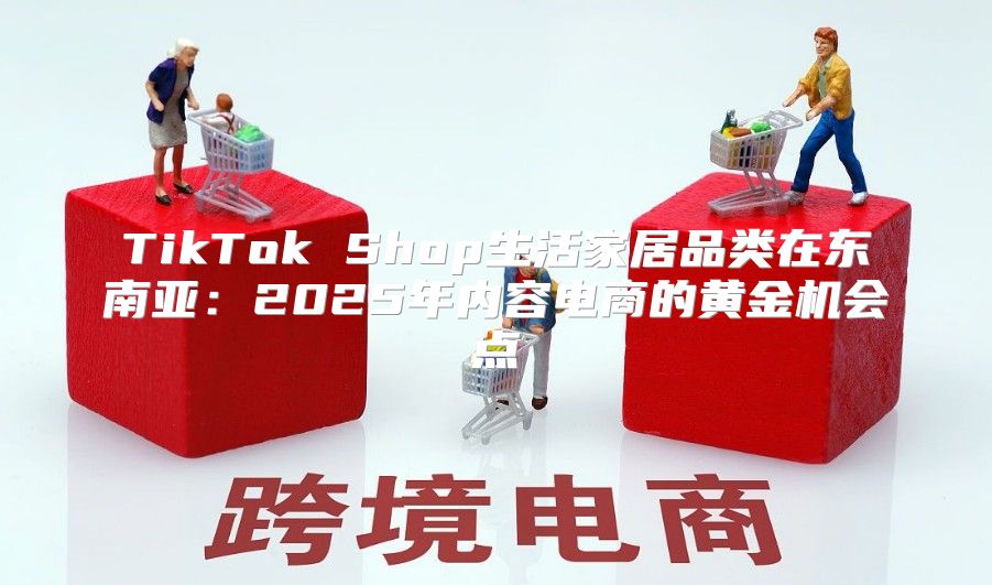TikTok Shop生活家居品类在东南亚：2025年内容电商的黄金机会点