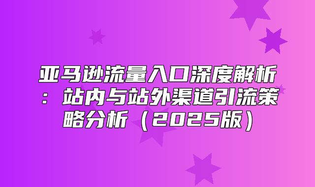亚马逊流量入口深度解析：站内与站外渠道引流策略分析2025版