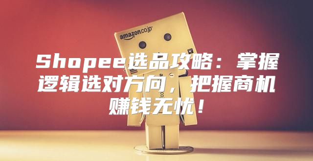 Shopee选品攻略：掌握逻辑选对方向，把握商机赚钱无忧！