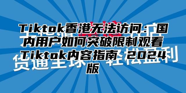 Tiktok香港无法访问：国内用户如何突破限制观看Tiktok内容指南 2025版