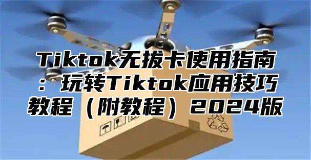 Tiktok无拔卡使用指南：玩转Tiktok应用技巧教程附教程2025版