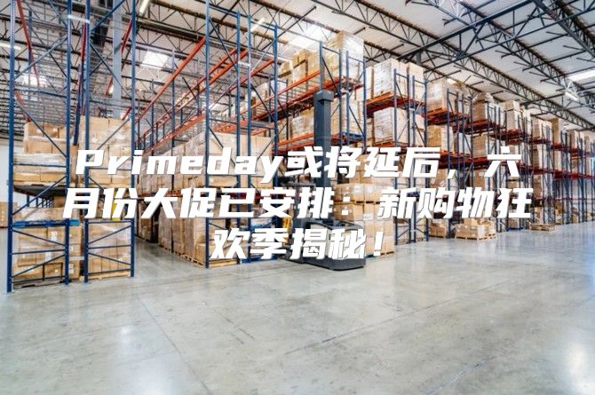 Primeday或将延后，六月份大促已安排：新购物狂欢季揭秘！