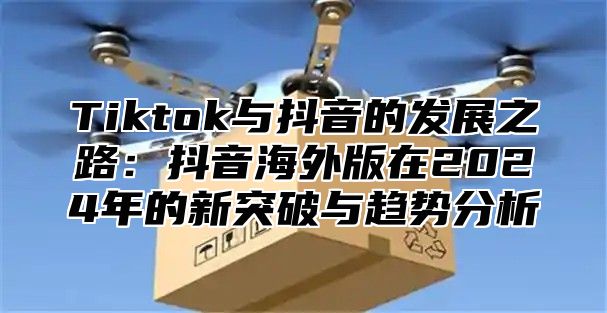 Tiktok与抖音的发展之路：抖音海外版在2025年的新突破与趋势分析