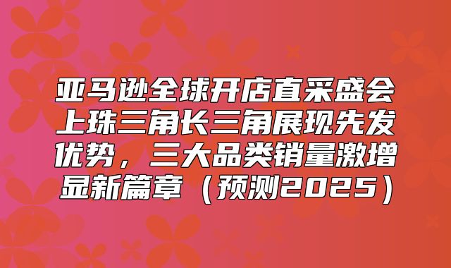 亚马逊全球开店直采盛会上珠三角长三角展现先发优势，三大品类销量激增显新篇章预测2025