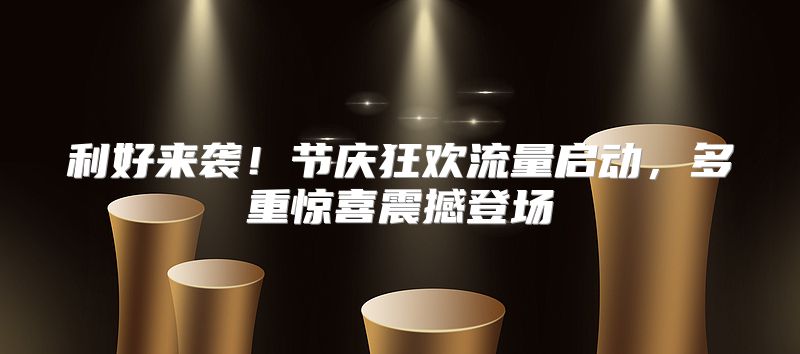利好来袭！节庆狂欢流量启动，多重惊喜震撼登场