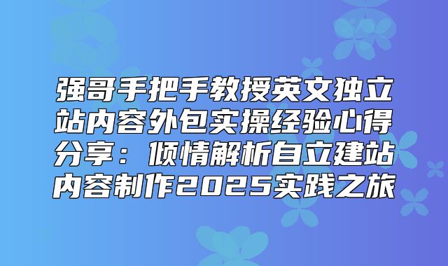 强哥手把手教授英文独立站内容外包实操经验心得分享：倾情解析自立建站内容制作2025实践之旅