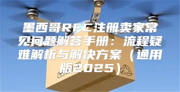墨西哥RFC注册卖家常见问题解答手册：流程疑难解析与解决方案通用版2025