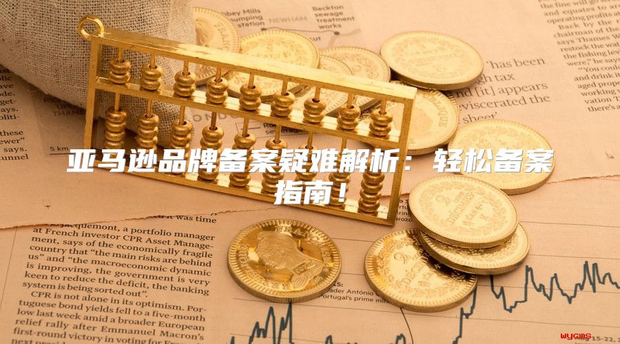 亚马逊品牌备案疑难解析：轻松备案指南！