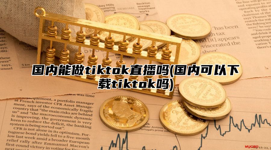 国内能做tiktok直播吗(国内可以下载tiktok吗)