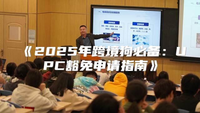 2025年跨境狗必备：UPC豁免申请指南
