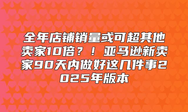 全年店铺销量或可超其他卖家10倍？！亚马逊新卖家90天内做好这几件事2025年版本