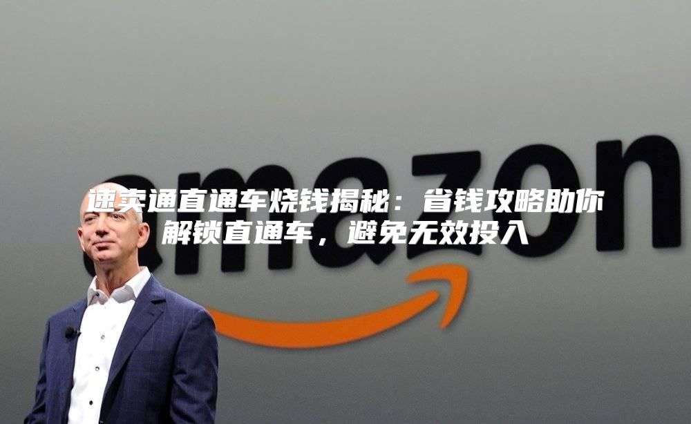 速卖通直通车烧钱揭秘：省钱攻略助你解锁直通车，避免无效投入