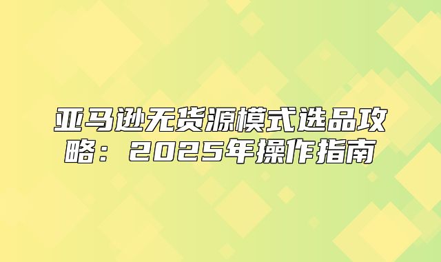 亚马逊无货源模式选品攻略：2025年操作指南