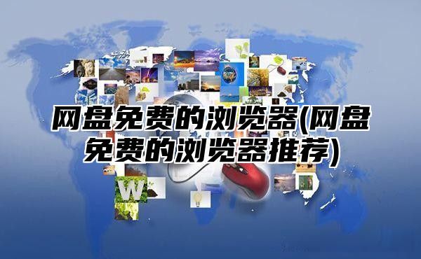 网盘免费的浏览器(网盘免费的浏览器推荐)