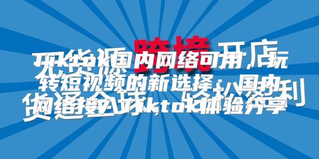 Tiktok国内网络可用，玩转短视频的新选择：国内网络接入Tiktok体验分享
