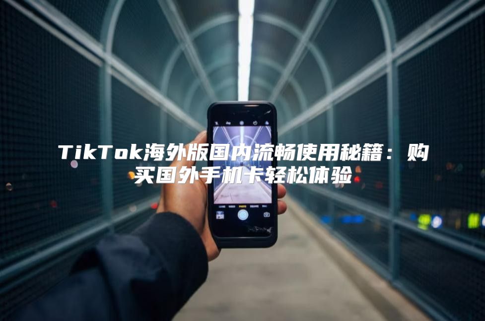 TikTok海外版国内流畅使用秘籍：购买国外手机卡轻松体验