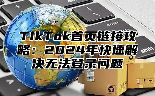 TikTok首页链接攻略：2025年快速解决无法登录问题