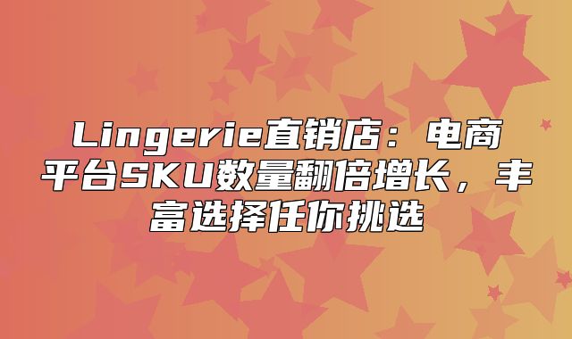 Lingerie直销店：电商平台SKU数量翻倍增长，丰富选择任你挑选