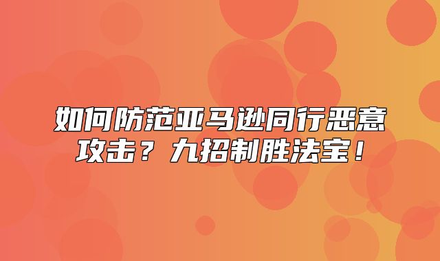 如何防范亚马逊同行恶意攻击？九招制胜法宝！
