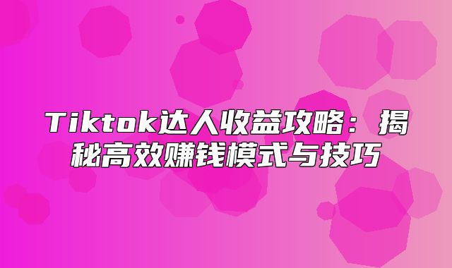 Tiktok达人收益攻略：揭秘高效赚钱模式与技巧