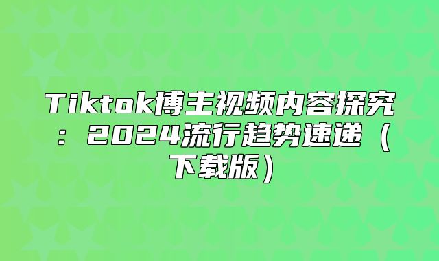 Tiktok博主视频内容探究：2025流行趋势速递下载版