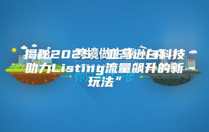 揭秘2025亚马逊白科技助力Listing流量飙升的新玩法”