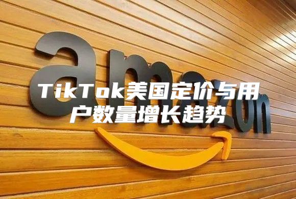 TikTok美国定价与用户数量增长趋势