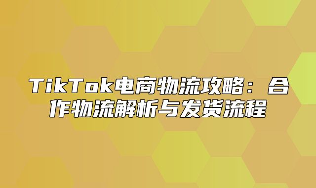 TikTok电商物流攻略：合作物流解析与发货流程