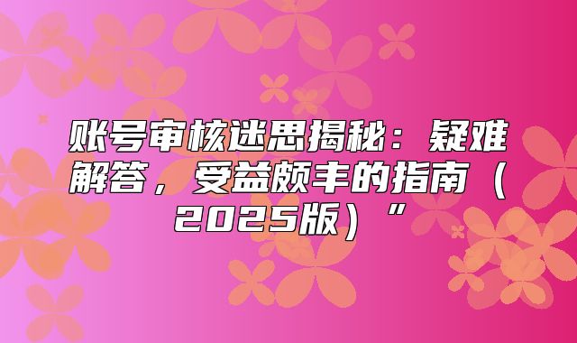 账号审核迷思揭秘：疑难解答，受益颇丰的指南2025版”