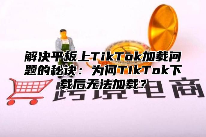 解决平板上TikTok加载问题的秘诀：为何TikTok下载后无法加载？