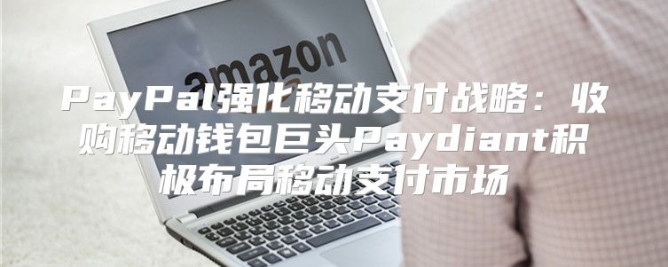 PayPal强化移动支付战略：收购移动钱包巨头Paydiant积极布局移动支付市场