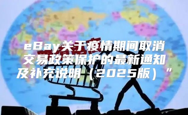 eBay关于疫情期间取消交易政策保护的最新通知及补充说明2025版”
