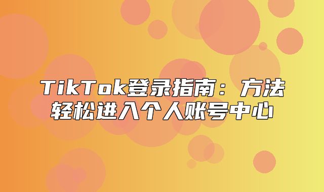 TikTok登录指南：方法轻松进入个人账号中心
