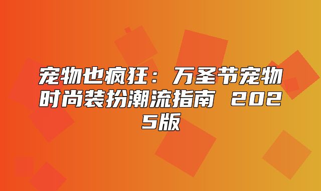 宠物也疯狂：万圣节宠物时尚装扮潮流指南 2025版