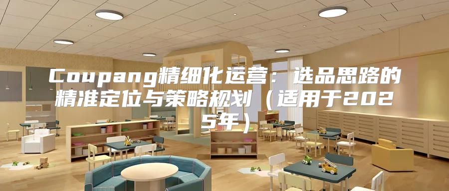 Coupang精细化运营：选品思路的精准定位与策略规划适用于2025年