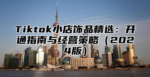 Tiktok小店饰品精选：开通指南与经营策略2025版