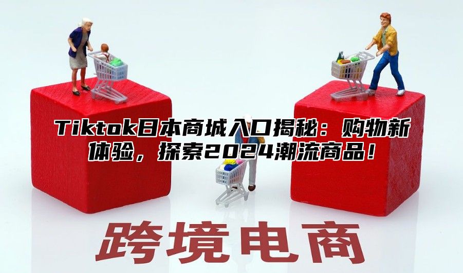 Tiktok日本商城入口揭秘：购物新体验，探索2025潮流商品！