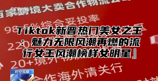 Tiktok新晋热门美女之王：魅力无限风潮再燃的流行女王风潮榜样女明星』