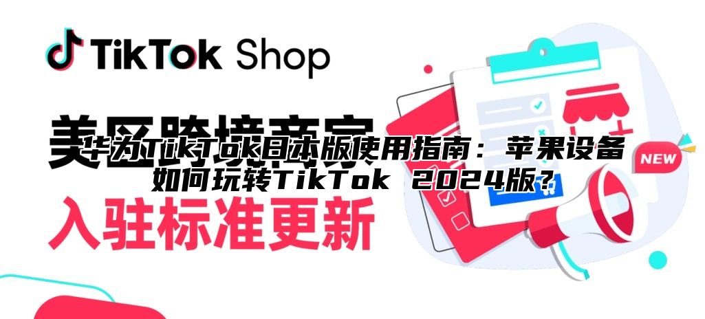 华为TikTok日本版使用指南：苹果设备如何玩转TikTok 2025版？