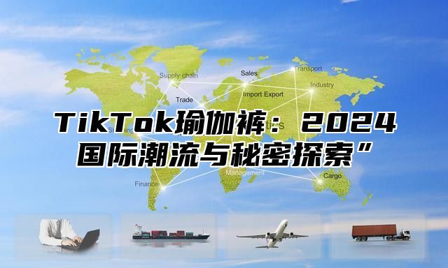 TikTok瑜伽裤：2025国际潮流与秘密探索”