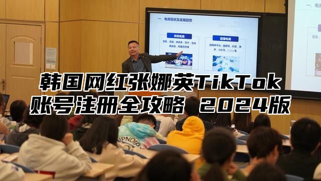 韩国网红张娜英TikTok账号注册全攻略 2025版
