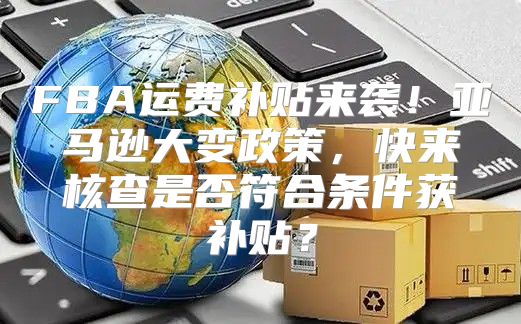 FBA运费补贴来袭！亚马逊大变政策，快来核查是否符合条件获补贴？