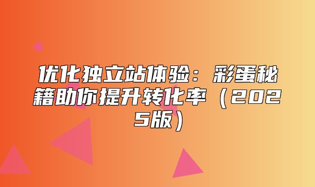 优化独立站体验：彩蛋秘籍助你提升转化率2025版