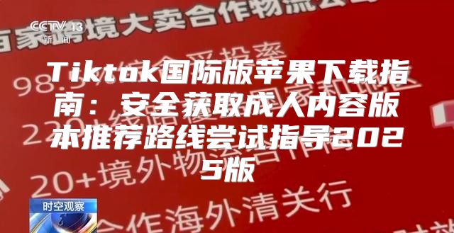 Tiktok国际版苹果下载指南：安全获取成人内容版本推荐路线尝试指导2025版