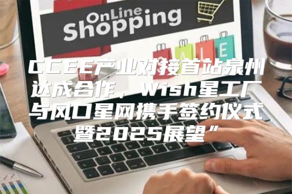 CCEE产业对接首站泉州达成合作，Wish星工厂与风口星网携手签约仪式暨2025展望”