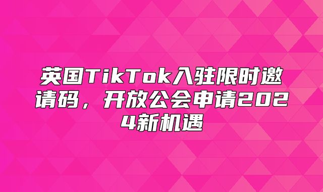 英国TikTok入驻限时邀请码，开放公会申请2025新机遇